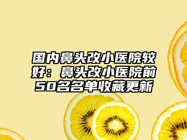 国内鼻头改小医院较好：鼻头改小医院前50名名单收藏更新