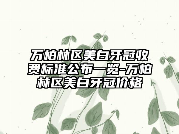 万柏林区美白牙冠收费标准公布一览-万柏林区美白牙冠价格