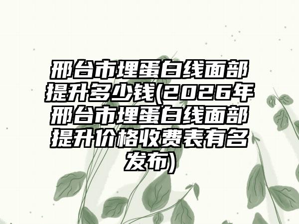 邢台市埋蛋白线面部提升多少钱(2026年邢台市埋蛋白线面部提升价格收费表有名发布)