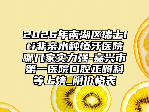 2026年南湖区瑞士iti非亲水种植牙医院哪几家实力强-嘉兴市第一医院口腔正畸科等上榜_附价格表