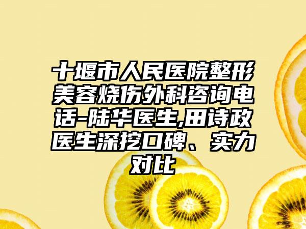 十堰市人民医院整形美容烧伤外科咨询电话-陆华医生,田诗政医生深挖口碑、实力对比