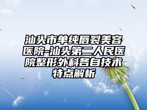 汕头市单纯唇裂美容医院-汕头第二人民医院整形外科各自技术特点解析