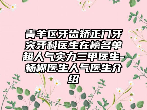 青羊区牙齿矫正门牙突牙科医生在榜名单超人气实力三甲医生-杨柳医生人气医生介绍