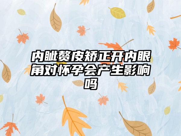 内眦赘皮矫正开内眼角对怀孕会产生影响吗