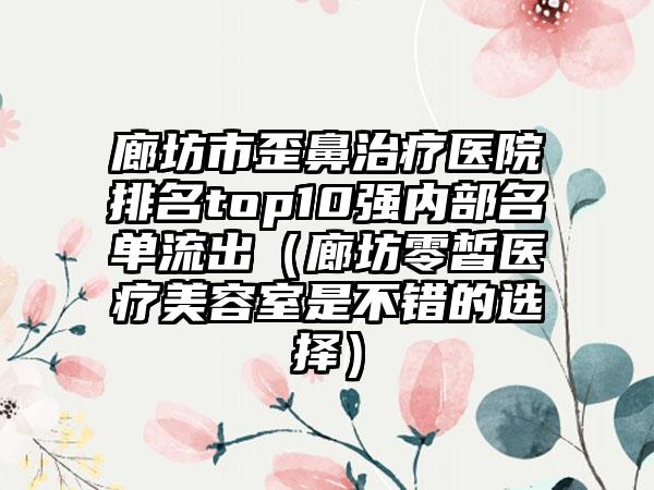 廊坊市歪鼻治疗医院排名top10强内部名单流出(廊坊零皙医疗美容室是不错的选择)