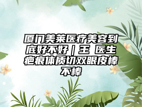 厦门美莱医疗美容到底好不好｜王珺医生疤痕体质切双眼皮棒不棒