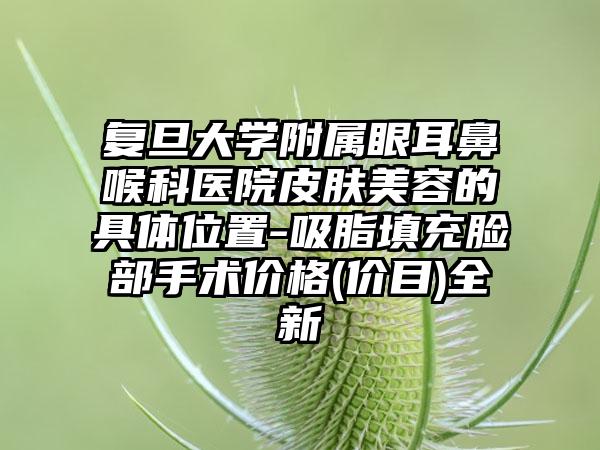 复旦大学附属眼耳鼻喉科医院皮肤美容的具体位置-吸脂填充脸部手术价格(价目)全新