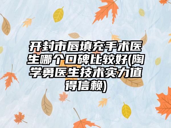 开封市唇填充手术医生哪个口碑比较好(陶学勇医生技术实力值得信赖)