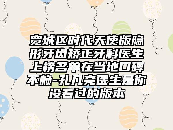 宽城区时代天使版隐形牙齿矫正牙科医生上榜名单在当地口碑不赖-孔凡亮医生是你没看过的版本
