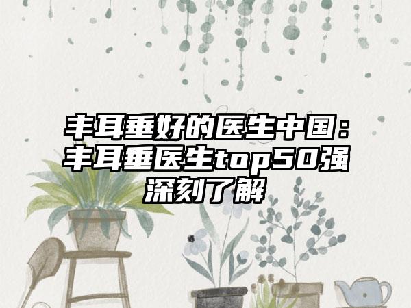 丰耳垂好的医生中国：丰耳垂医生top50强深刻了解