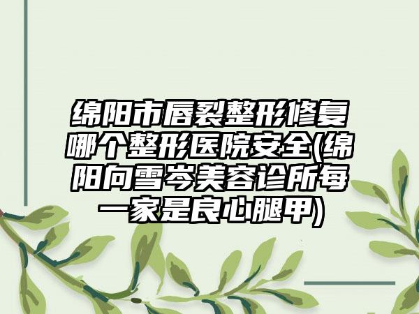 绵阳市唇裂整形修复哪个整形医院安全(绵阳向雪岑美容诊所每一家是良心腿甲)