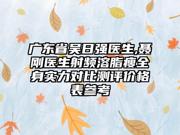 广东省吴日强医生,聂刚医生射频溶脂瘦全身实力对比测评价格表参考
