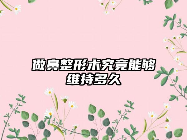 做鼻整形术究竟能够维持多久