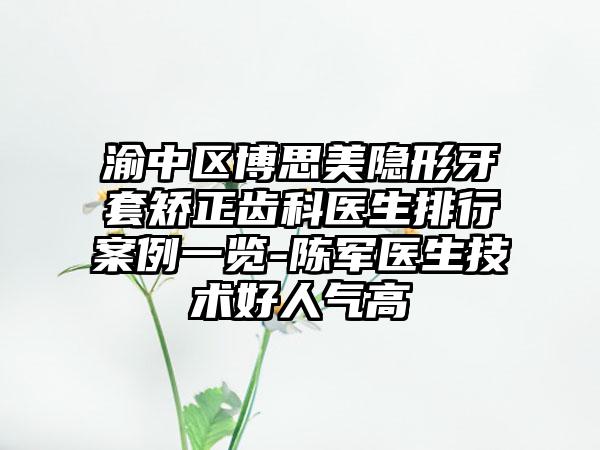 渝中区博思美隐形牙套矫正齿科医生排行案例一览-陈军医生技术好人气高