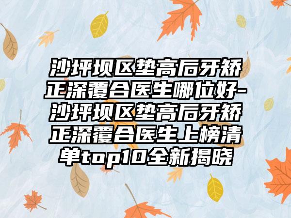 沙坪坝区垫高后牙矫正深覆合医生哪位好-沙坪坝区垫高后牙矫正深覆合医生上榜清单top10全新揭晓
