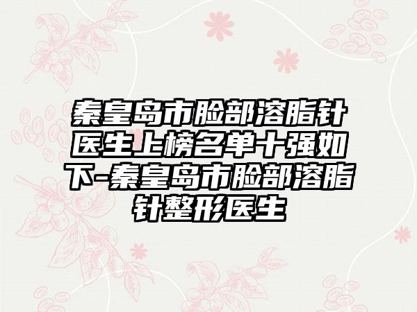 秦皇岛市脸部溶脂针医生上榜名单十强如下-秦皇岛市脸部溶脂针整形医生