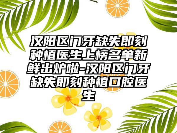 汉阳区门牙缺失即刻种植医生上榜名单新鲜出炉啦-汉阳区门牙缺失即刻种植口腔医生