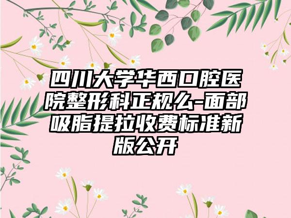 四川大学华西口腔医院整形科正规么-面部吸脂提拉收费标准新版公开