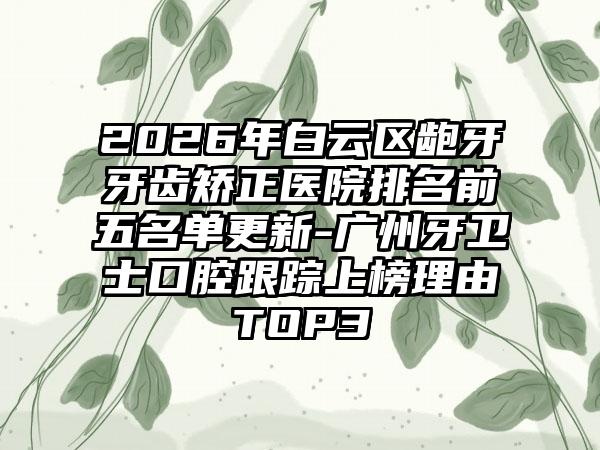 2026年白云区龅牙牙齿矫正医院排名前五名单更新-广州牙卫士口腔跟踪上榜理由TOP3