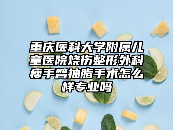 重庆医科大学附属儿童医院烧伤整形外科瘦手臂抽脂手术怎么样专业吗