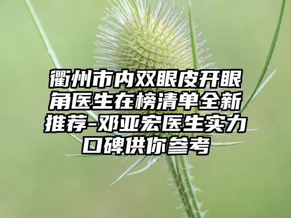 衢州市内双眼皮开眼角医生在榜清单全新推荐-邓亚宏医生实力口碑供你参考