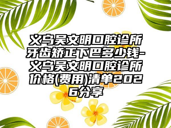 义乌吴文明口腔诊所牙齿矫正下巴多少钱-义乌吴文明口腔诊所价格(费用)清单2026分享