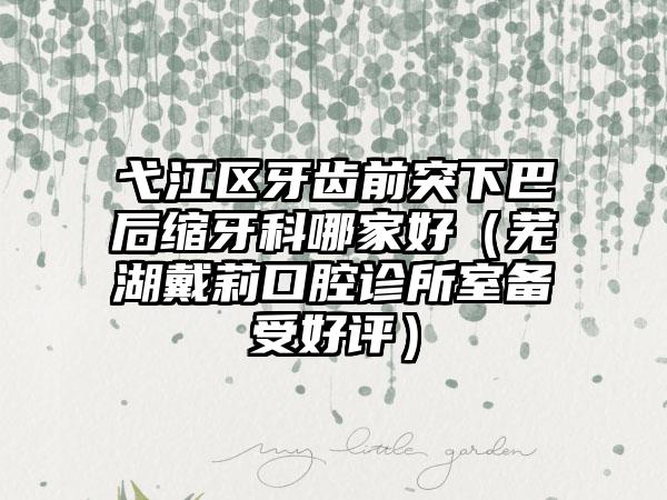 弋江区牙齿前突下巴后缩牙科哪家好（芜湖戴莉口腔诊所室备受好评）