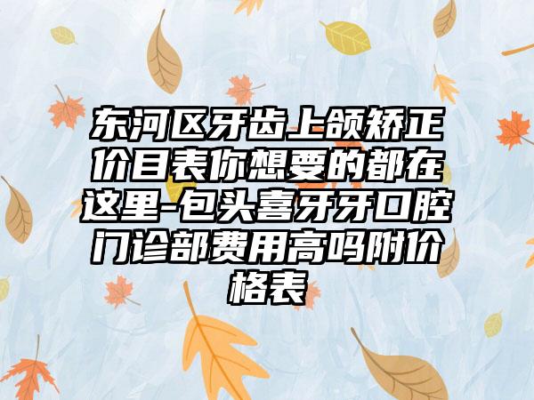 东河区牙齿上颌矫正价目表你想要的都在这里-包头喜牙牙口腔门诊部费用高吗附价格表