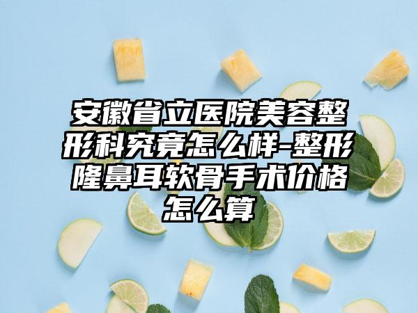 安徽省立医院美容整形科究竟怎么样-整形隆鼻耳软骨手术价格怎么算