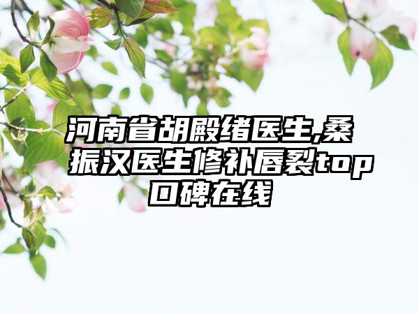 河南省胡殿绪医生,桑振汉医生修补唇裂top口碑在线
