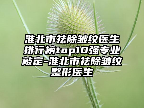 淮北市祛除皱纹医生排行榜top10强专业敲定-淮北市祛除皱纹整形医生