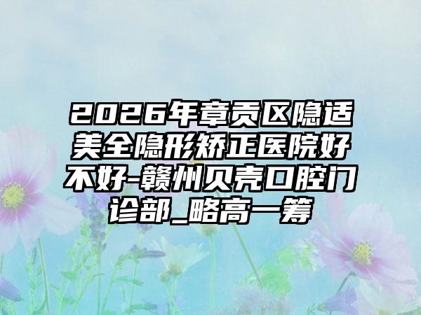 2026年章贡区隐适美全隐形矫正医院好不好-赣州贝壳口腔门诊部_略高一筹