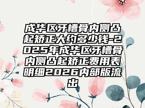 成华区牙槽骨内侧凸起矫正大约多少钱-2025年成华区牙槽骨内侧凸起矫正费用表明细2026内部版流出