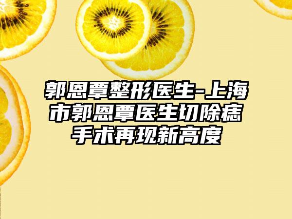 郭恩覃整形医生-上海市郭恩覃医生切除痣手术再现新高度