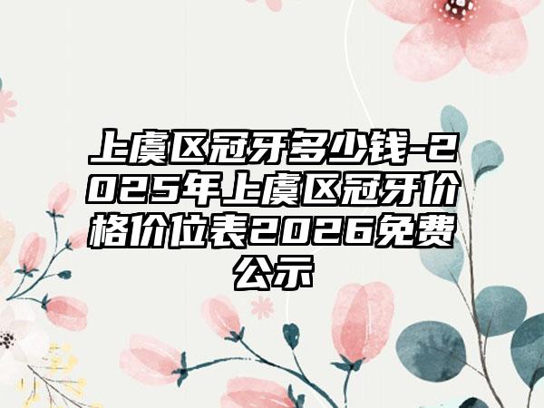上虞区冠牙多少钱-2025年上虞区冠牙价格价位表2026免费公示