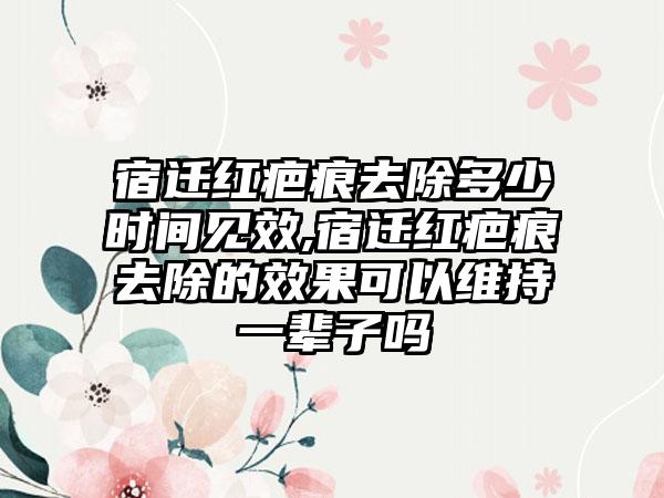 宿迁红疤痕去除多少时间见效,宿迁红疤痕去除的效果可以维持一辈子吗