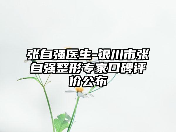 张自强医生-银川市张自强整形专家口碑评价公布