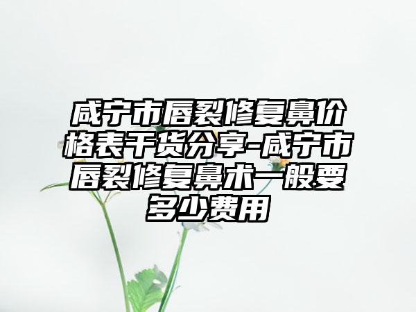 咸宁市唇裂修复鼻价格表干货分享-咸宁市唇裂修复鼻术一般要多少费用