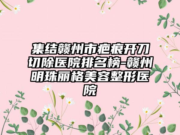 集结赣州市疤痕开刀切除医院排名榜-赣州明珠丽格美容整形医院