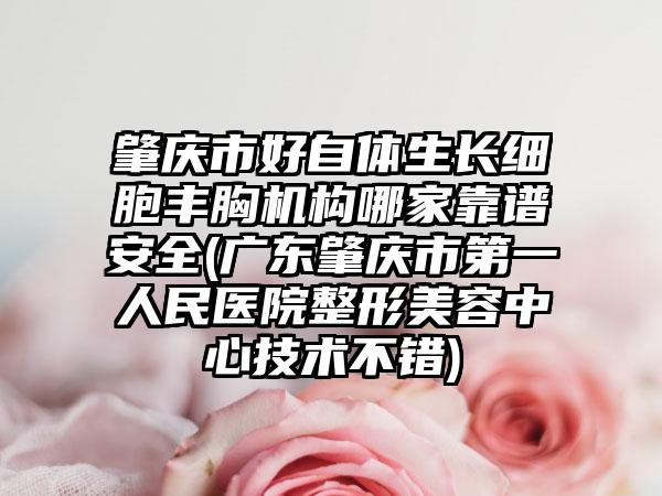 肇庆市好自体生长细胞丰胸机构哪家靠谱安全(广东肇庆市第一人民医院整形美容中心技术不错)
