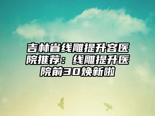 吉林省线雕提升容医院推荐:线雕提升医院前30焕新啦