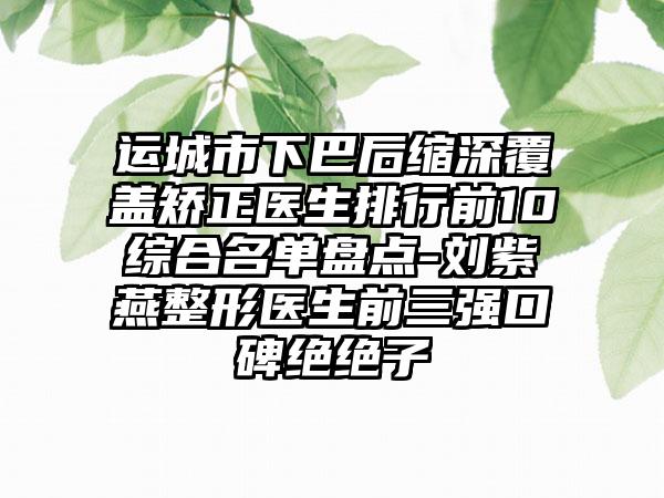 运城市下巴后缩深覆盖矫正医生排行前10综合名单盘点-刘紫燕整形医生前三强口碑绝绝子