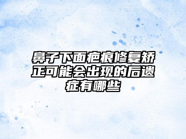 鼻子下面疤痕修复矫正可能会出现的后遗症有哪些