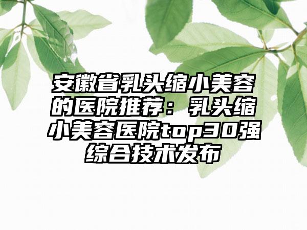 安徽省乳头缩小美容的医院推荐:乳头缩小美容医院top30强综合技术发布