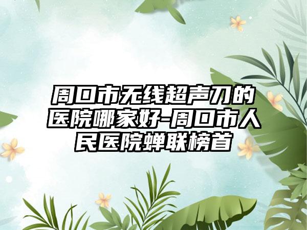 周口市无线超声刀的医院哪家好-周口市人民医院蝉联榜首
