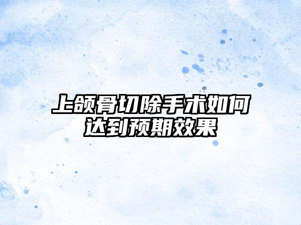 上颌骨切除手术如何达到预期效果