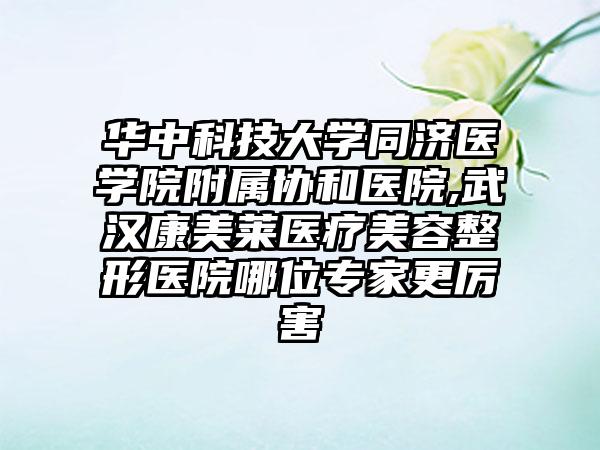 华中科技大学同济医学院附属协和医院,武汉康美莱医疗美容整形医院哪位专家更厉害