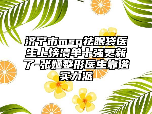 济宁市msq祛眼袋医生上榜清单十强更新了-张娅整形医生靠谱实力派