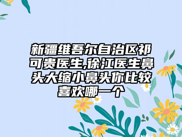 新疆维吾尔自治区祁可贵医生,徐江医生鼻头大缩小鼻头你比较喜欢哪一个