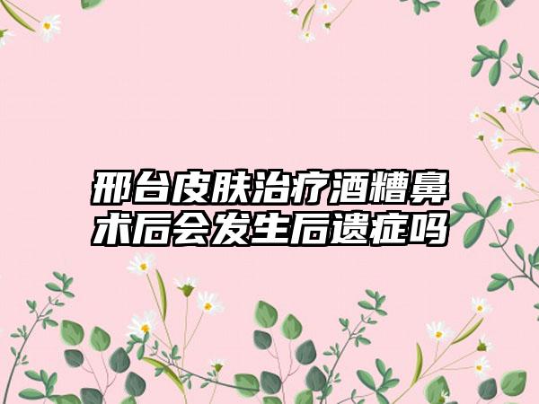邢台皮肤治疗酒糟鼻术后会发生后遗症吗